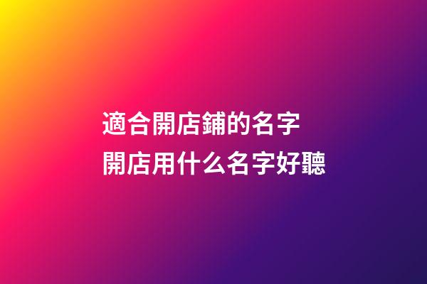 適合開店鋪的名字 開店用什么名字好聽